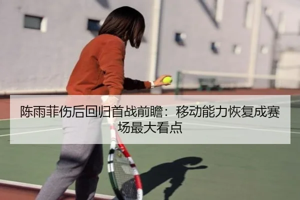 陈雨菲伤后回归首战前瞻：移动能力恢复成赛场最大看点